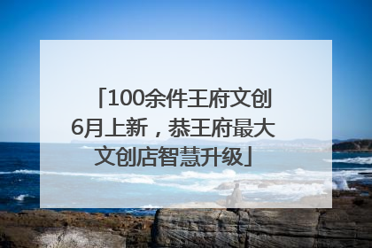 100余件王府文创6月上新，恭王府最大文创店智慧升级